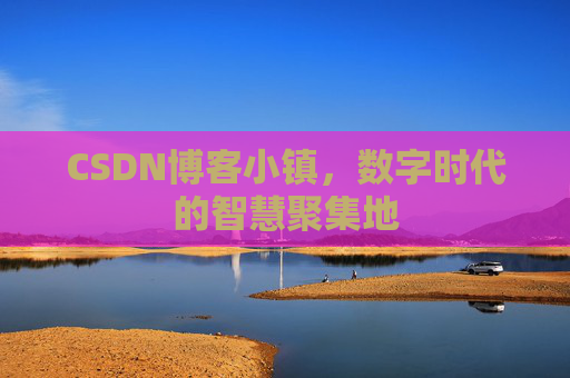 CSDN博客小镇，数字时代的智慧聚集地